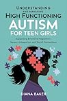 Understanding and Managing High Functioning Autism for Teen Girls : Supporting Emotional Regulation,Sensory Integration and social connections