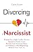 Divorcing a Narcissist: Prepare For a High-Conflict Divorce, Succeed in Family Court, Recover from Emotional Abuse, and Embrace a New Beginning Without Your Toxic Ex