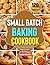 Small Batch Baking Cookbook: Quick, Easy, and Delicious Baking Cakes, Cookies, Bars & Buns Recipes for one to Six People