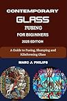 CONTEMPORARY GLASS FUSING FOR BEGINNERS: A Guide To Fusing, Slumping And Kiln Forming Glass