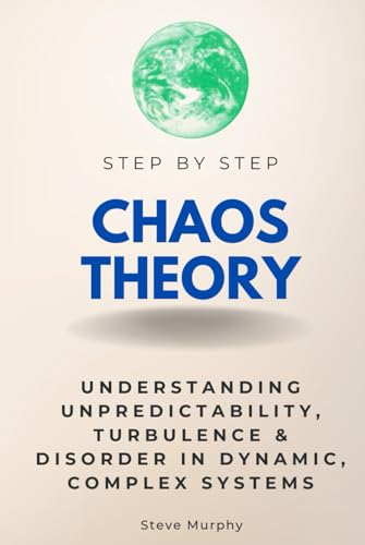 Chaos Theory Step by Step: Understanding Unpredictability, Turbulence & Disorder in Dynamic, Complex Systems (Step By Step Subject Guides)