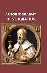 AUTOBIOGRAPHY OF SAINT IGNATIUS: SAINT IGNATIUS OF LOYOLA AUTOBIOGRAPHY OF SAINT IGNATIUS: SAINT IGNATIUS OF LOYOLA