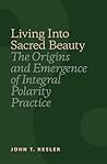 Living Into Sacred Beauty: The Origins and Emergence of Integral Polarity Practice Living Into Sacred Beauty: The Origins and Emergence of Integral Polarity Practice