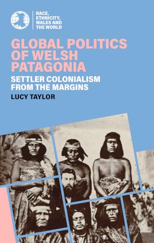 Global Politics of Welsh Patagonia: Settler Colonialism from the Margins (Race, Ethnicity, Wales and the World)