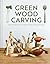 Green Wood Carving: How to Make Beautiful Objects from Unseasoned Wood