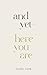 And Yet—Here You Are
