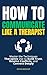 How to Communicate Like a Therapist: Master the Techniques Therapists Use to Build Trust, Resolve Conflicts, and Connect Deeply