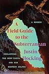 A Field Guide to the Subterranean: Reclaiming the Deep Earth and our Deepest Selves A Field Guide to the Subterranean: Reclaiming the Deep Earth and our Deepest Selves