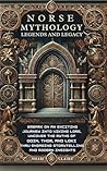 Norse Mythology, Legends and Legacy: Embark on an Exciting Journey into Viking Lore, Uncover the Myths of Odin, Thor and Loki Thru Engaging Storytelling and Modern Insights