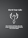 Elev8 Your Life: The Path To Optimal Health: Your Comprehensive Holistic Wellness Guide