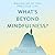 What's Beyond Mindfulness?:...