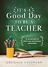 It’s a Good Day to Be a Teacher by Gretchen Huesmann