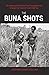 The Buna Shots: The Amazing Story Behind Two Photographs that Changed the Course of World War Two
