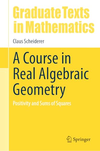 A Course in Real Algebraic Geometry: Positivity and Sums of Squares (Graduate Texts in Mathematics Book 303)