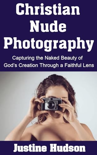 Christian Nude Photography: Capturing the Naked Beauty of God’s Creation Through a Faithful Lens (The Christian Nudist Book 14)