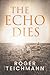 The Echo Dies by Roger Teichmann