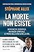 La morte non esiste. Un'inchiesta scientifica. Un viaggio spirituale. Le prove della vita oltre la vita