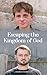 Escaping the Kingdom of God by J Robinson