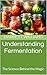 Understanding Fermentation: The Science Behind the Magic (Home Crafted: The Ultimate Guide to Home Brewing Beer and Wine Book 10)