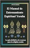 Manual de Entrenamiento Espiritual Yoruba: La Guía Definitiva de Recursos para la Religión Yoruba (The Sacred Ifá and Orisha Series) (Spanish Edition)