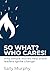 So What? Who Cares! : Why S...
