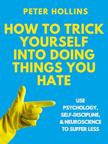 How to Trick Yourself Into Doing Things You Hate: Use Psychology, Self-Discipline, and Neuroscience to Suffer Less (Live a Disciplined Life Book 19)