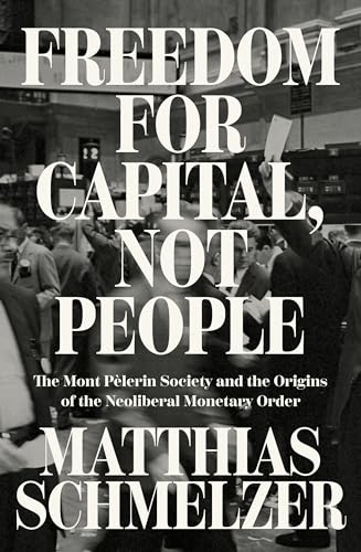 Freedom for Capital, Not People: The Mont Pèlerin Society and the Origins of the Neoliberal Monetary Order (Kindle Edition)