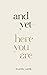And Yet—Here You Are