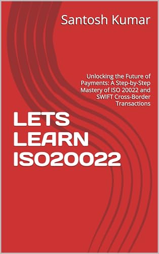 LETS LEARN ISO20022: Unlocking the Future of Payments: A Step-by-Step Mastery of ISO 20022 and SWIFT Cross-Border Transactions (Kindle Edition)