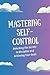 Mastering Self-Control: Unlocking the Secrets to Discipline and Achieving Your Goals