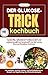 Der Glukose-Trick Kochbuch:...