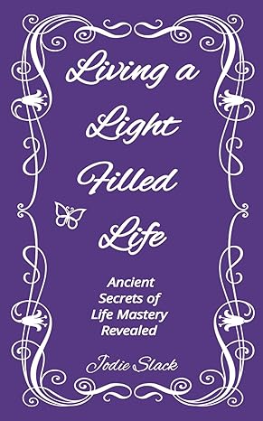 Living a Light Filled Life: Ancient Secrets of Life Mastery Revealed