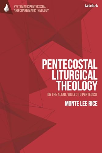 Pentecostal Liturgical Theology: On the Altar, Willed to Pentecost (T&T Clark Systematic Pentecostal and Charismatic Theology)