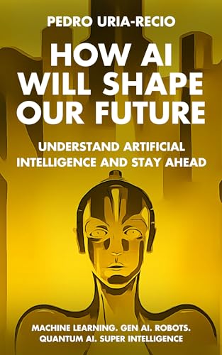 How AI Will Shape Our Future: Understand Artificial Intelligence and Stay Ahead. Machine Learning. Generative AI. Robots. Quantum AI. Super Intelligence (Kindle Edition)
