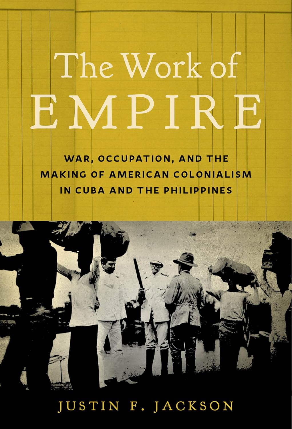 The Work of Empire: War, Occupation, and the Making of American Colonialism in Cuba and the Philippines (Hardcover)