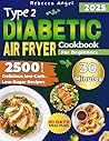 Type 2 Diabetic Air Fryer Cookbook for Beginners: 2500 Days of Delicious Low-Carb. Low-Sugar Recipes Ready in 30 Minutes or Less for Easy Diabetes Management