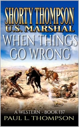 Shorty Thompson: U.S. Marshal: When Things Go Wrong: A Western (Shorty Thompson: U.S. Marshal: Tales of the Old West Book 137)