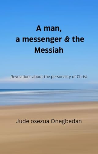 A MAN, A MESSENGER, AND THE MESSIAH: Revelations about the personality of Christ (Kindle Edition)