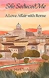 She Seduced Me: A Love Affair with Rome