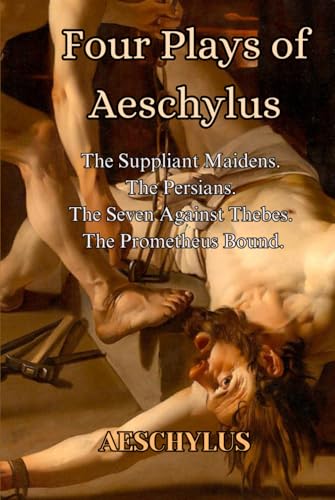 Four Plays of Aeschylus: The Suppliant Maidens. The Persians. The Seven Against Thebes. The Prometheus Bound
