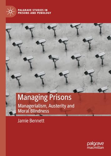 Managing Prisons: Managerialism, Austerity and Moral Blindness (Palgrave Studies in Prisons and Penology)