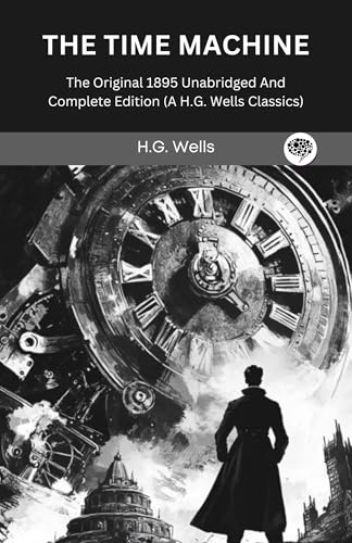 The Time Machine: The Original 1895 Unabridged And Complete Edition (A H.G. Wells Classics)