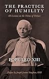 The Practice of Humility: 60 Lessons on the Virtue of Virtues: Pope Leo XIII The Practice of Humility: 60 Lessons on the Virtue of Virtues: Pope Leo XIII