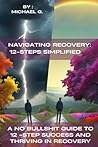 Navigating Recovery: 12-Steps Simplified: A No Bullshit Guide to 12-Step Success and Thriving in Recovery Navigating Recovery: 12-Steps Simplified: A No Bullshit Guide to 12-Step Success and Thriving in Recovery