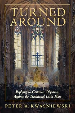 Turned Around: Replying to Common Objections Against the Traditional Latin Mass