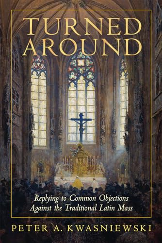 Turned Around: Replying to Common Objections Against the Traditional Latin Mass (Hardcover)