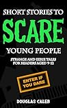 Short Stories To Scare Young People: Strange, Scary And Eerie Tales For Readers Aged 9-12