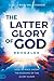 The Latter Glory of God Revealed: How to Walk Under the Blessing of the Glory Cloud