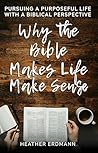Why the Bible Makes Life Make Sense: Pursuing a Purposeful Life with a Biblical Perspective Why the Bible Makes Life Make Sense: Pursuing a Purposeful Life with a Biblical Perspective