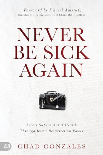 Never Be Sick Again: Access Supernatural Health Through Jesus' Resurrection Power (Kindle Edition)